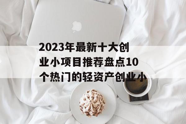 2023年最新十大创业小项目推荐盘点10个热门的轻资产创业小