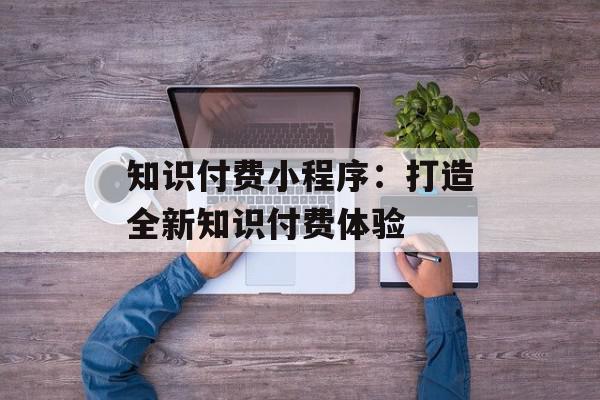 知识付费小程序：打造全新知识付费体验