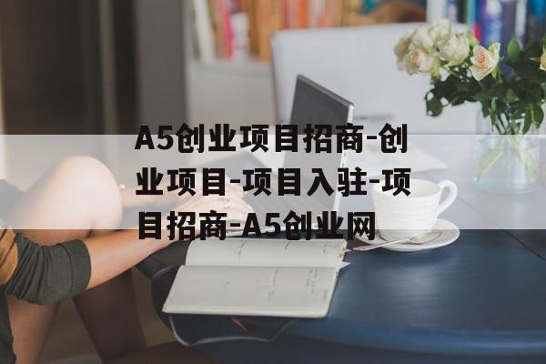 A5创业项目招商-创业项目-项目入驻-项目招商-A5创业网