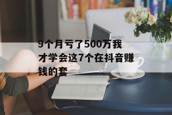 9个月亏了500万我才学会这7个在抖音赚钱的套