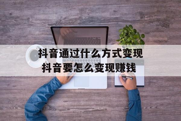 抖音通过什么方式变现 抖音要怎么变现赚钱