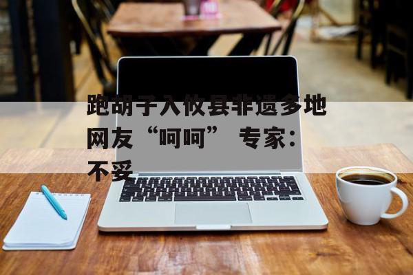 跑胡子入攸县非遗多地网友“呵呵” 专家：不妥