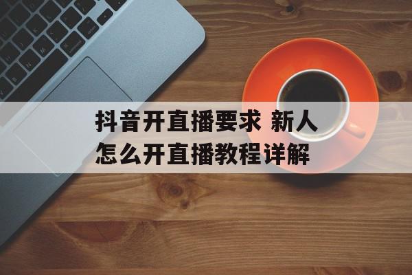 抖音开直播要求 新人怎么开直播教程详解