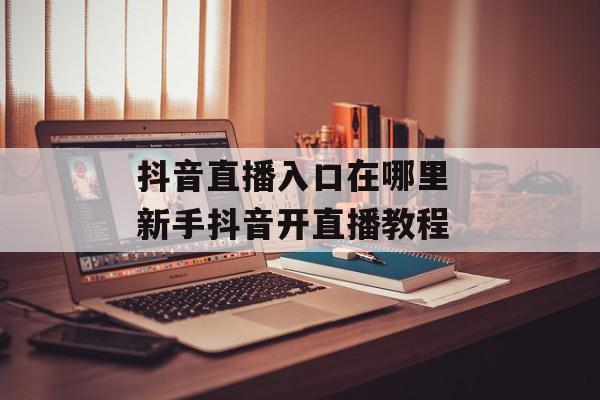 抖音直播入口在哪里 新手抖音开直播教程
