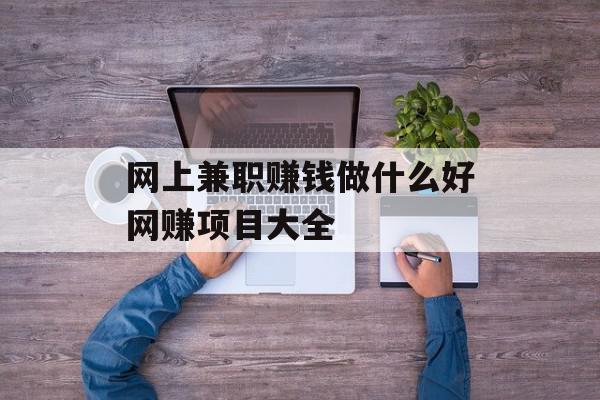 网上兼职赚钱做什么好网赚项目大全