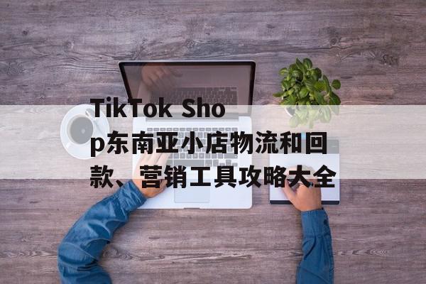 TikTok Shop东南亚小店物流和回款、营销工具攻略大全