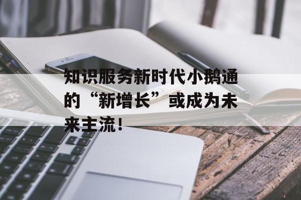 知识服务新时代小鹅通的“新增长”或成为未来主流！