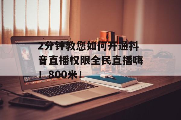 2分钟教您如何开通抖音直播权限全民直播嗨！800米！