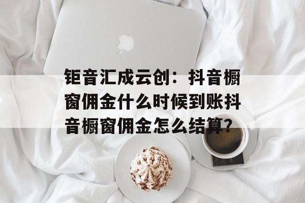 钜音汇成云创：抖音橱窗佣金什么时候到账抖音橱窗佣金怎么结算？