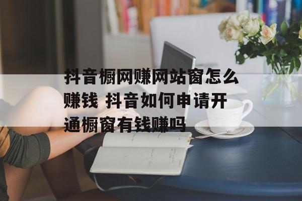 抖音橱网赚网站窗怎么赚钱 抖音如何申请开通橱窗有钱赚吗
