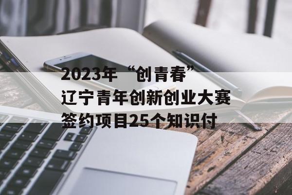 2023年“创青春”辽宁青年创新创业大赛签约项目25个知识付