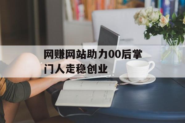 网赚网站助力00后掌门人走稳创业