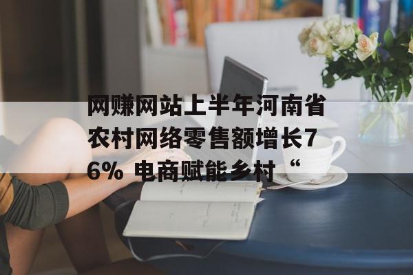 网赚网站上半年河南省农村网络零售额增长76% 电商赋能乡村“