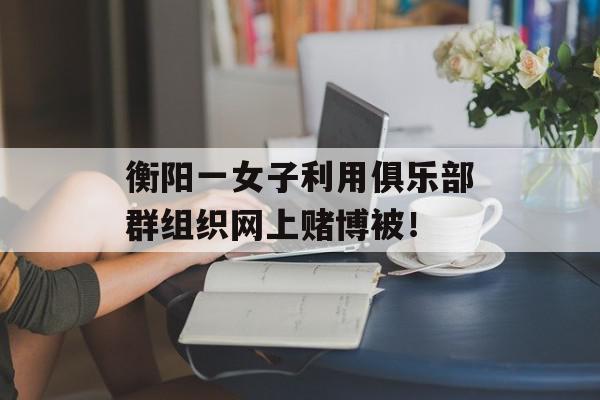 衡阳一女子利用俱乐部群组织网上赌博被！