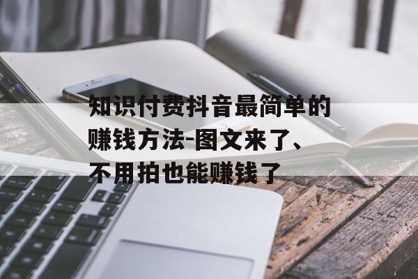 知识付费抖音最简单的赚钱方法-图文来了、不用拍也能赚钱了