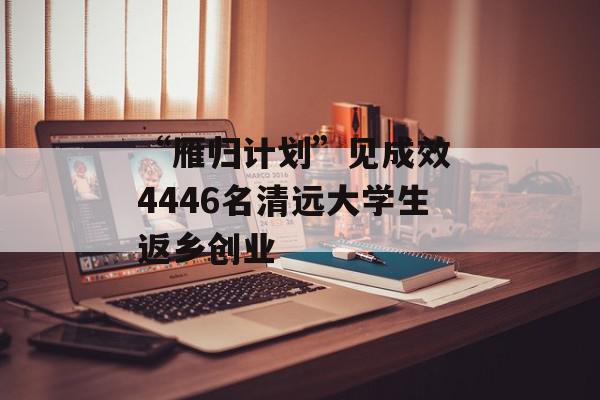 “雁归计划”见成效 4446名清远大学生返乡创业