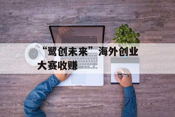 “鹭创未来”海外创业大赛收赚