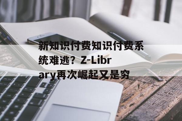 新知识付费知识付费系统难逃？Z-Library再次崛起又是穷