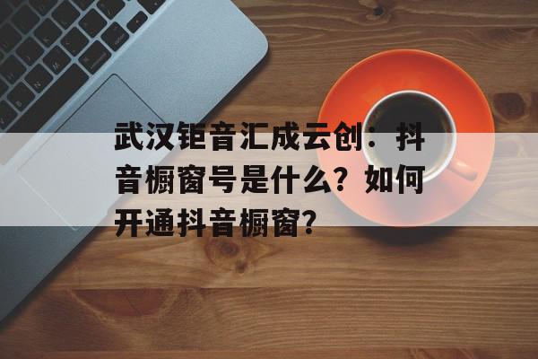 武汉钜音汇成云创：抖音橱窗号是什么？如何开通抖音橱窗？