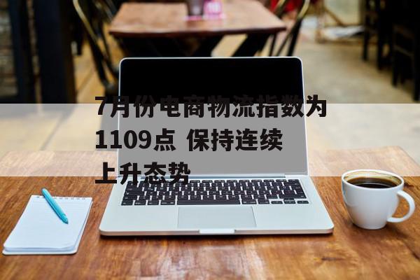 7月份电商物流指数为1109点 保持连续上升态势
