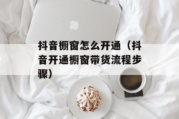 抖音橱窗怎么开通（抖音开通橱窗带货流程步骤）