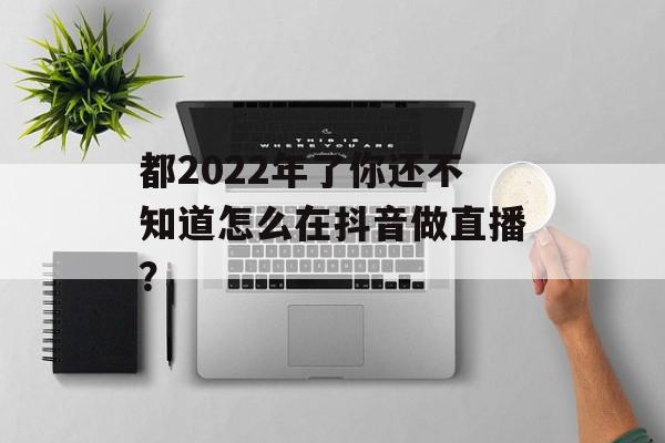 都2022年了你还不知道怎么在抖音做直播？