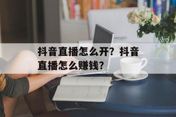 抖音直播怎么开？抖音直播怎么赚钱？