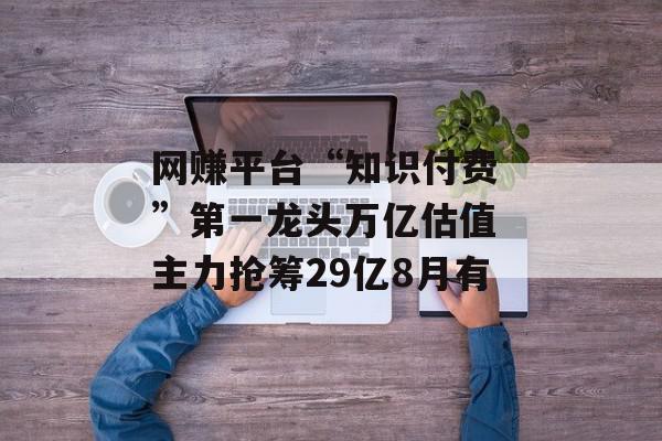 网赚平台“知识付费 ”第一龙头万亿估值 主力抢筹29亿8月有