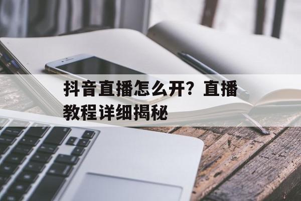 抖音直播怎么开？直播教程详细揭秘