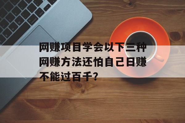 网赚项目学会以下三种网赚方法还怕自己日赚不能过百千？