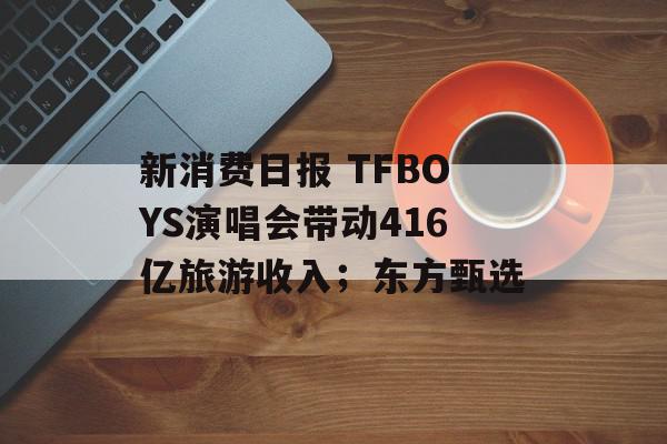 新消费日报 TFBOYS演唱会带动416亿旅游收入；东方甄选