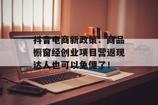 抖音电商新政策：商品橱窗经创业项目营返现达人也可以免佣了！