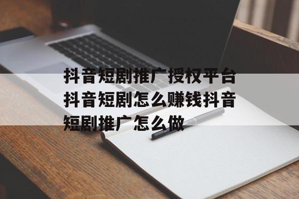 抖音短剧推广授权平台抖音短剧怎么赚钱抖音短剧推广怎么做