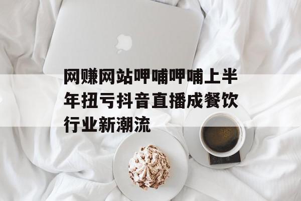网赚网站呷哺呷哺上半年扭亏抖音直播成餐饮行业新潮流