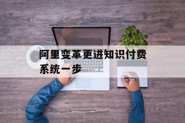 阿里变革更进知识付费系统一步