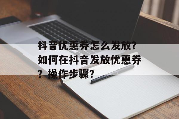 抖音优惠券怎么发放？如何在抖音发放优惠券？操作步骤？