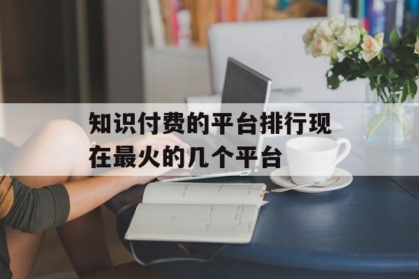 知识付费的平台排行现在最火的几个平台
