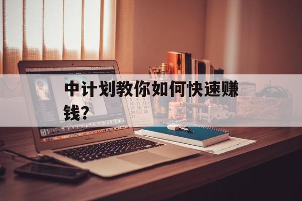 中计划教你如何快速赚钱？