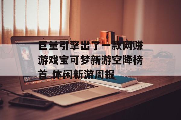 巨量引擎出了一款网赚游戏宝可梦新游空降榜首 休闲新游周报