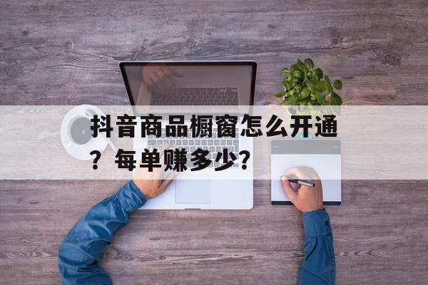 抖音商品橱窗怎么开通？每单赚多少？