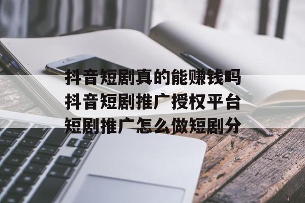 抖音短剧真的能赚钱吗抖音短剧推广授权平台短剧推广怎么做短剧分