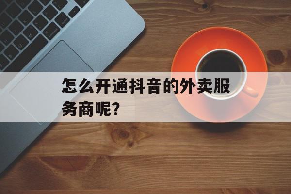 怎么开通抖音的外卖服务商呢？