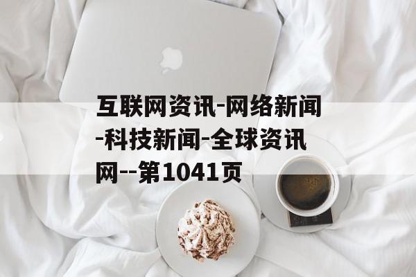 互联网资讯-网络新闻-科技新闻-全球资讯网--第1041页