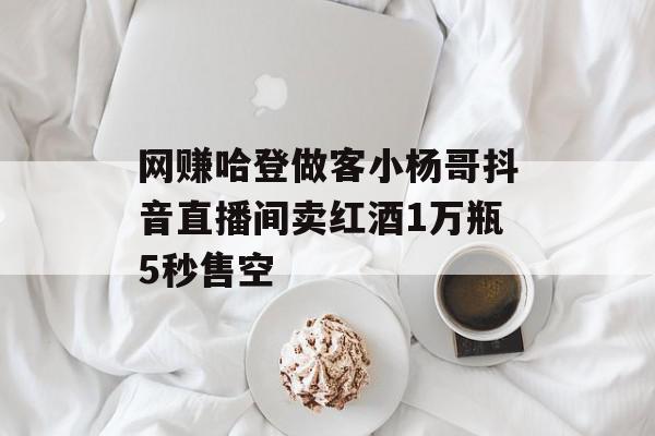 网赚哈登做客小杨哥抖音直播间卖红酒1万瓶5秒售空