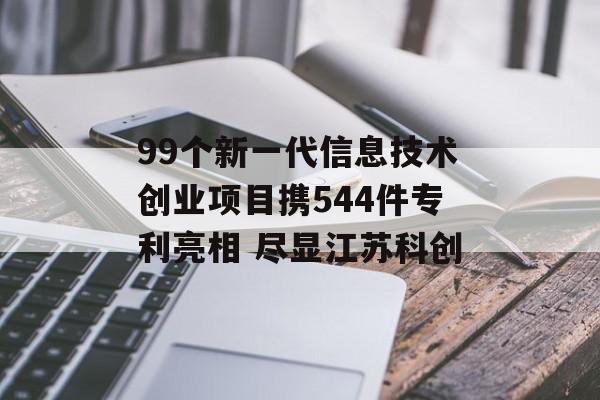 99个新一代信息技术创业项目携544件专利亮相 尽显江苏科创