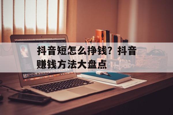 抖音短怎么挣钱？抖音赚钱方法大盘点