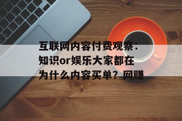 互联网内容付费观察：知识or娱乐大家都在为什么内容买单？网赚