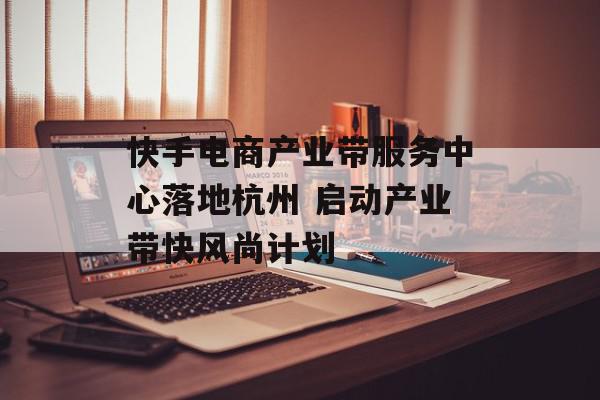 快手电商产业带服务中心落地杭州 启动产业带快风尚计划