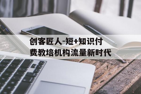 创客匠人-短+知识付费教培机构流量新时代
