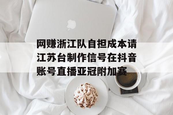 网赚浙江队自担成本请江苏台制作信号在抖音账号直播亚冠附加赛